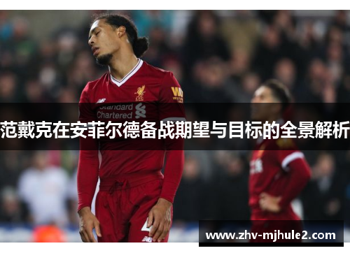 范戴克在安菲尔德备战期望与目标的全景解析