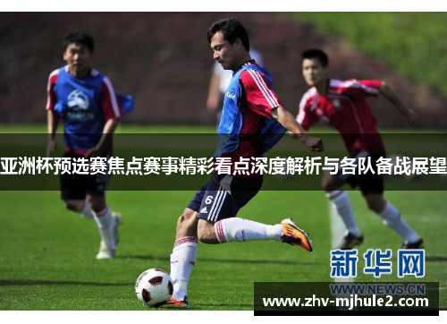 亚洲杯预选赛焦点赛事精彩看点深度解析与各队备战展望