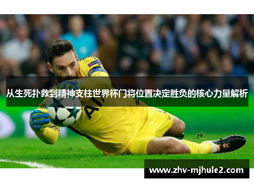 从生死扑救到精神支柱世界杯门将位置决定胜负的核心力量解析 从生死扑救到精神支柱世界杯门将位置决定胜负的核心力量解析