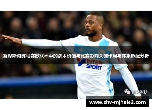 努涅斯对阵马赛欧联杯中的战术价值与比赛影响关键作用与体系适配分析 努涅斯对阵马赛欧联杯中的战术价值与比赛影响关键作用与体系适配分析
