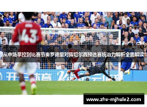 从中场掌控到比赛节奏罗德里对阵切尔西预选赛统治力解析全面解读 从中场掌控到比赛节奏罗德里对阵切尔西预选赛统治力解析全面解读