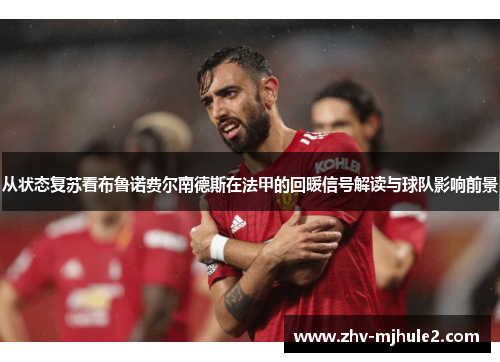 从状态复苏看布鲁诺费尔南德斯在法甲的回暖信号解读与球队影响前景