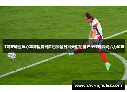 以克罗地亚核心莫德里奇对阵巴黎圣日耳曼时的世界杯预选赛统治力解析