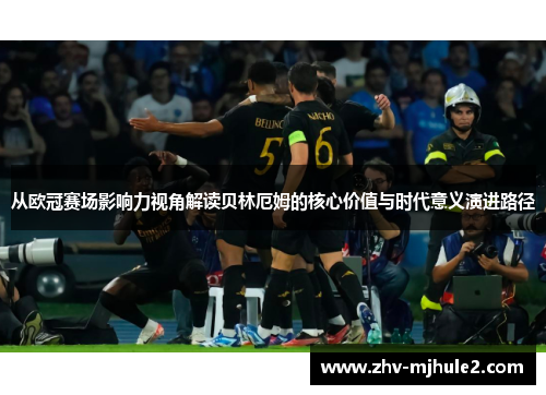 从欧冠赛场影响力视角解读贝林厄姆的核心价值与时代意义演进路径