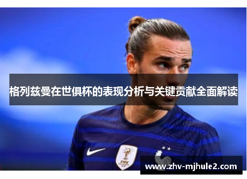 格列兹曼在世俱杯的表现分析与关键贡献全面解读 格列兹曼在世俱杯的表现分析与关键贡献全面解读