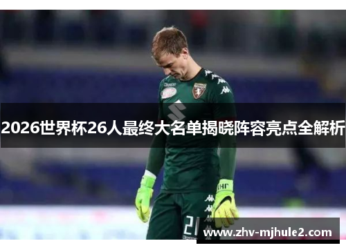 2026世界杯26人最终大名单揭晓阵容亮点全解析