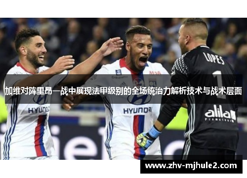 加维对阵里昂一战中展现法甲级别的全场统治力解析技术与战术层面 加维对阵里昂一战中展现法甲级别的全场统治力解析技术与战术层面