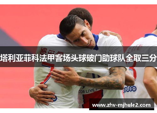 塔利亚菲科法甲客场头球破门助球队全取三分