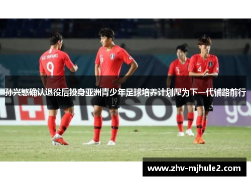 孙兴慜确认退役后投身亚洲青少年足球培养计划愿为下一代铺路前行