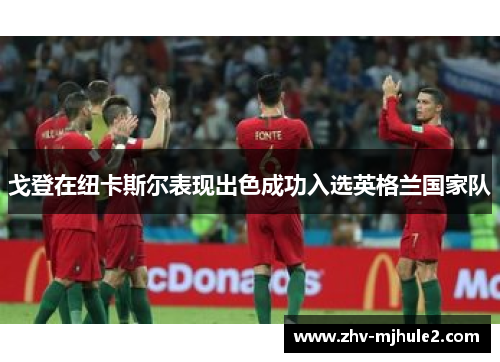 戈登在纽卡斯尔表现出色成功入选英格兰国家队 戈登在纽卡斯尔表现出色成功入选英格兰国家队