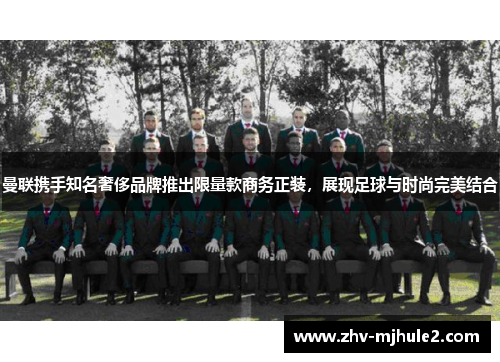 曼联携手知名奢侈品牌推出限量款商务正装,展现足球与时尚完美结合 曼联携手知名奢侈品牌推出限量款商务正装,展现足球与时尚完美结合