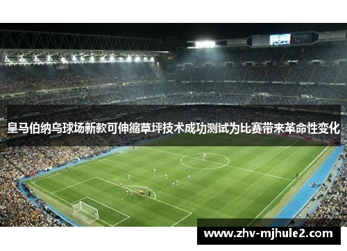 皇马伯纳乌球场新款可伸缩草坪技术成功测试为比赛带来革命性变化