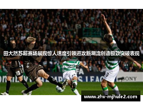 田大然苏超赛场展现惊人速度引领进攻新潮流创造极致突破表现