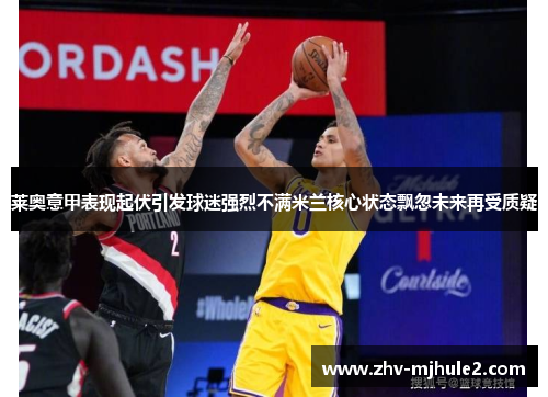 莱奥意甲表现起伏引发球迷强烈不满米兰核心状态飘忽未来再受质疑 莱奥意甲表现起伏引发球迷强烈不满米兰核心状态飘忽未来再受质疑