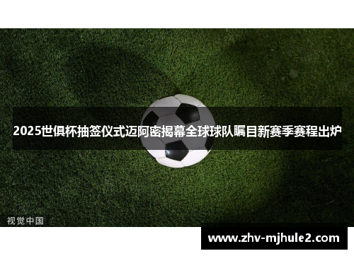 2025世俱杯抽签仪式迈阿密揭幕全球球队瞩目新赛季赛程出炉