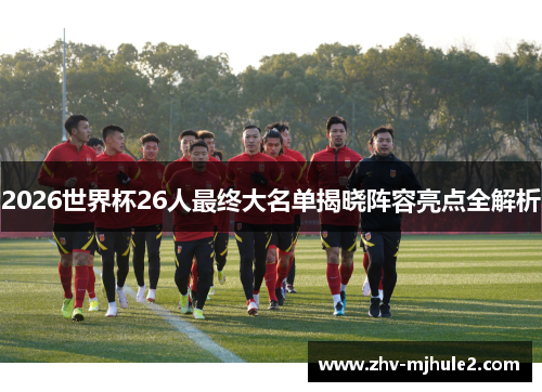 2026世界杯26人最终大名单揭晓阵容亮点全解析 2026世界杯26人最终大名单揭晓阵容亮点全解析