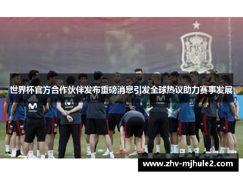 世界杯官方合作伙伴发布重磅消息引发全球热议助力赛事发展 世界杯官方合作伙伴发布重磅消息引发全球热议助力赛事发展