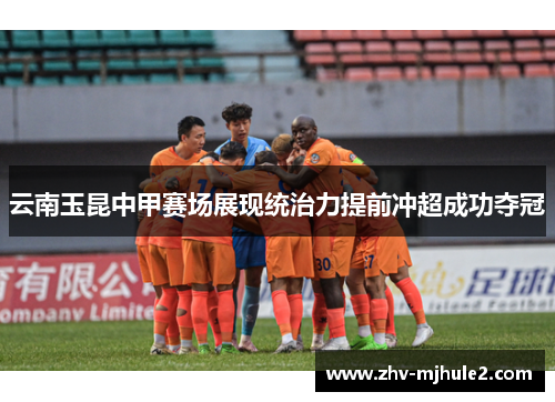 云南玉昆中甲赛场展现统治力提前冲超成功夺冠 云南玉昆中甲赛场展现统治力提前冲超成功夺冠