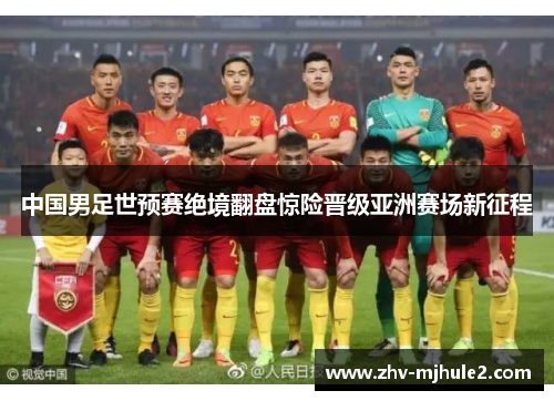 中国男足世预赛绝境翻盘惊险晋级亚洲赛场新征程 中国男足世预赛绝境翻盘惊险晋级亚洲赛场新征程