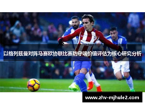 以格列兹曼对阵马赛欧协联比赛防守端价值评估为核心研究分析