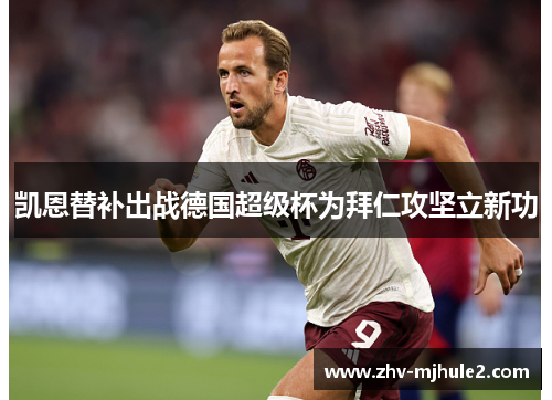 凯恩替补出战德国超级杯为拜仁攻坚立新功 凯恩替补出战德国超级杯为拜仁攻坚立新功