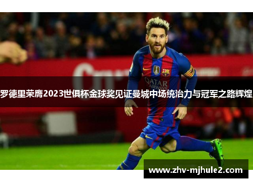 罗德里荣膺2023世俱杯金球奖见证曼城中场统治力与冠军之路辉煌