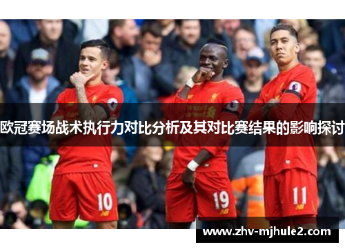 欧冠赛场战术执行力对比分析及其对比赛结果的影响探讨 欧冠赛场战术执行力对比分析及其对比赛结果的影响探讨