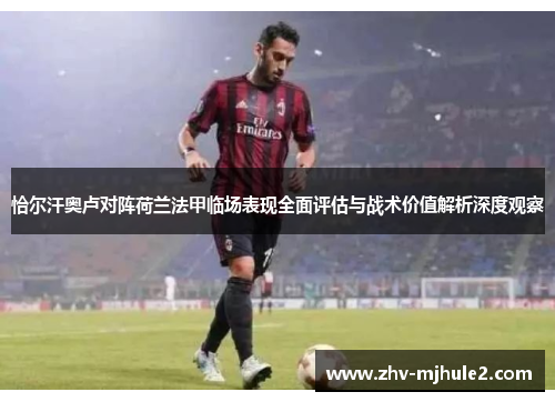 恰尔汗奥卢对阵荷兰法甲临场表现全面评估与战术价值解析深度观察