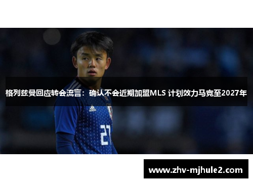 格列兹曼回应转会流言：确认不会近期加盟MLS 计划效力马竞至2027年