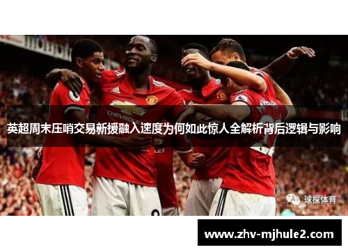 英超周末压哨交易新援融入速度为何如此惊人全解析背后逻辑与影响 英超周末压哨交易新援融入速度为何如此惊人全解析背后逻辑与影响