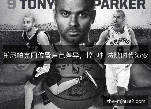 托尼帕克同位置角色差异,控卫打法随时代演变 托尼帕克同位置角色差异,控卫打法随时代演变