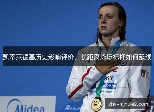 凯蒂莱德基历史影响评价,长距离泳坛标杆如何延续 凯蒂莱德基历史影响评价,长距离泳坛标杆如何延续