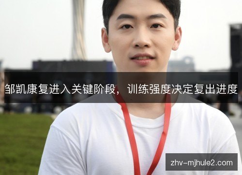 邹凯康复进入关键阶段,训练强度决定复出进度 邹凯康复进入关键阶段,训练强度决定复出进度